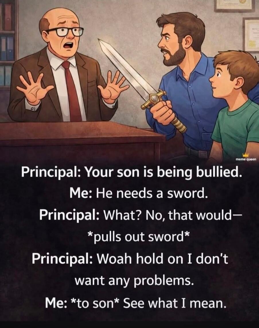 Principal: Your son is being bullied. Me: He needs a sword. Principal: What? No, that would— *pulls out sword* Principal: Woah hold on I don't want any problems. Me: *to son* See what I mean. meme queen