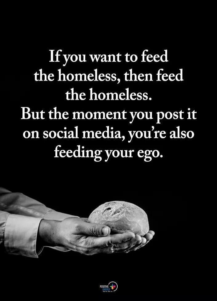 If you want to feed the homeless, then feed the homeless. But the moment you post it on social media, you're also feeding your ego.