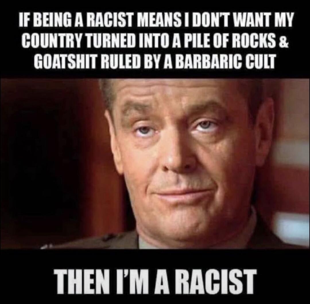 IF BEING A RACIST MEANS I DON'T WANT MY COUNTRY TURNED INTO A PILE OF ROCKS & GOATSHIT RULED BY A BARBARIC CULT THEN I'M A RACIST