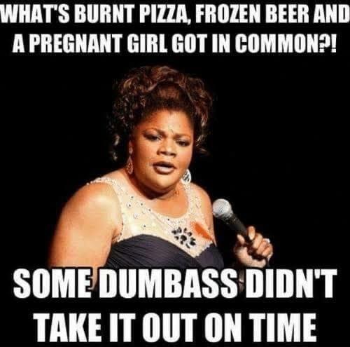 WHATS BURNT PIZZA FROZEN BEER AND A PREGNANT GIRL GOT IN COMMON 2 SOMEDUMBASS DIDNT TAKE IT OUT ON TIME