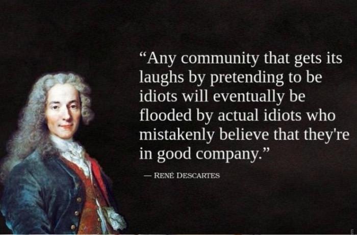 Any community that gets its laughs by pretending to be idiots will eventually be flooded by actual idiots who mistakenly believe that theyre in good company RENE DESCAWTES