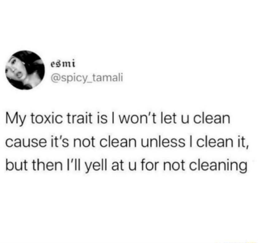 esmi spicy_tamali My toxic trait is wont let u clean cause its not clean unless clean it but then Ill yell at u for not cleaning