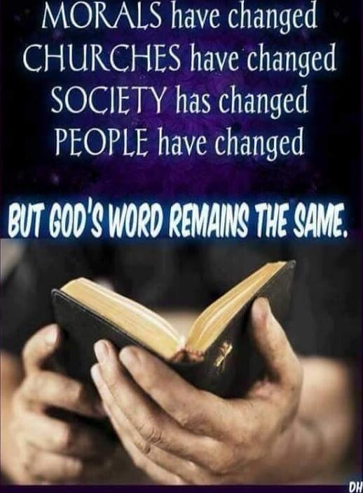 MORALS have changed
CHURCHES have changed
SOCIETY has changed
PEOPLE have changed
BUT GOD'S WORD REMAINS THE SAME.