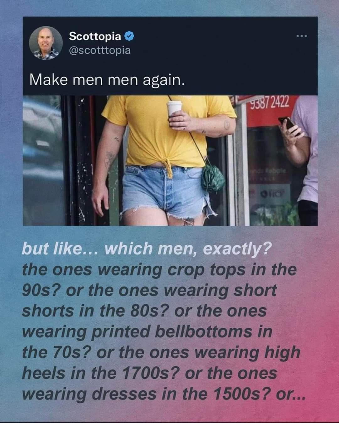 Scottopia 2 scotttopia Make men men again e J g the ones wearing crop tops in the 90s or the ones wearing short shorts in the 80s or the ones wearing printed bellbottoms in the 70s or the ones wearing high heels in the 1700s or the ones wearing dresses in the 150
