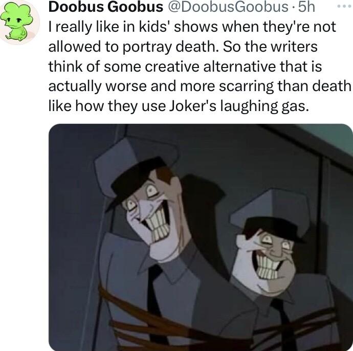 Doobus Goobus I really like in kids shows when theyre not allowed to portray death So the writers think of some creative alternative that is actually worse and more scarring than death like how they use Jokers laughing gas