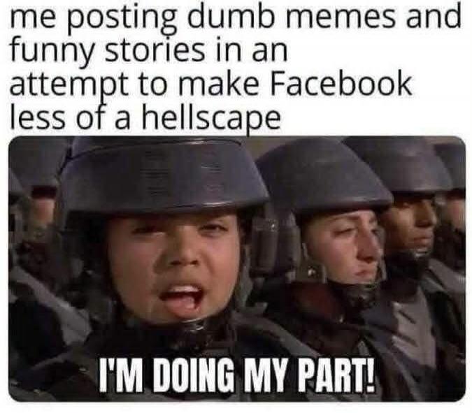 me posting dumb memes and funny stories in an attempt to make Facebook less of a hellscape I'M DOING MY PART!