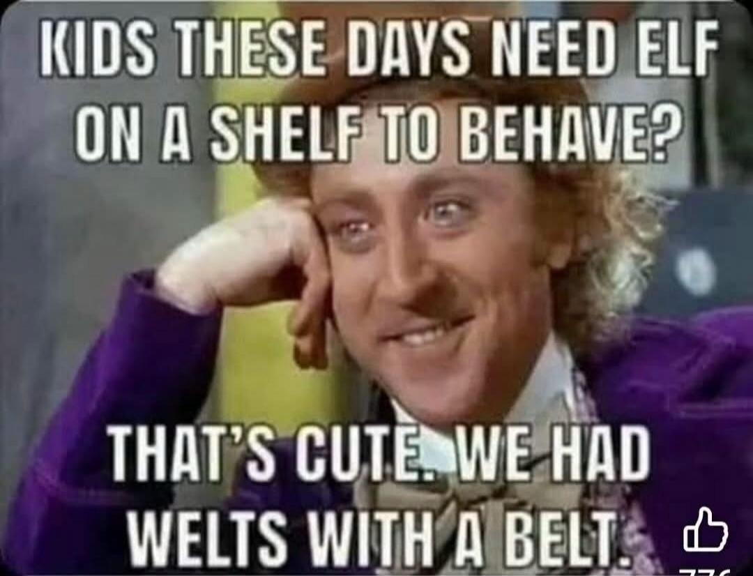KIDS THESE DAYS NEED ELF ON A SHELF TO BEHAVE? THAT'S CUTE. WE HAD WELTS WITH A BELT.