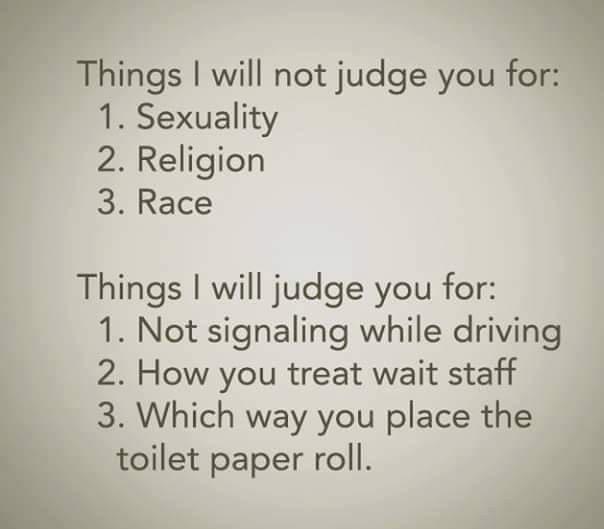 Things will not judge you for I 1 Sexuality 2 Religion 3 Race Things will judge you for 1 Not signaling while driving 2 How you treat wait staff 3 Which way you place the toilet paper roll