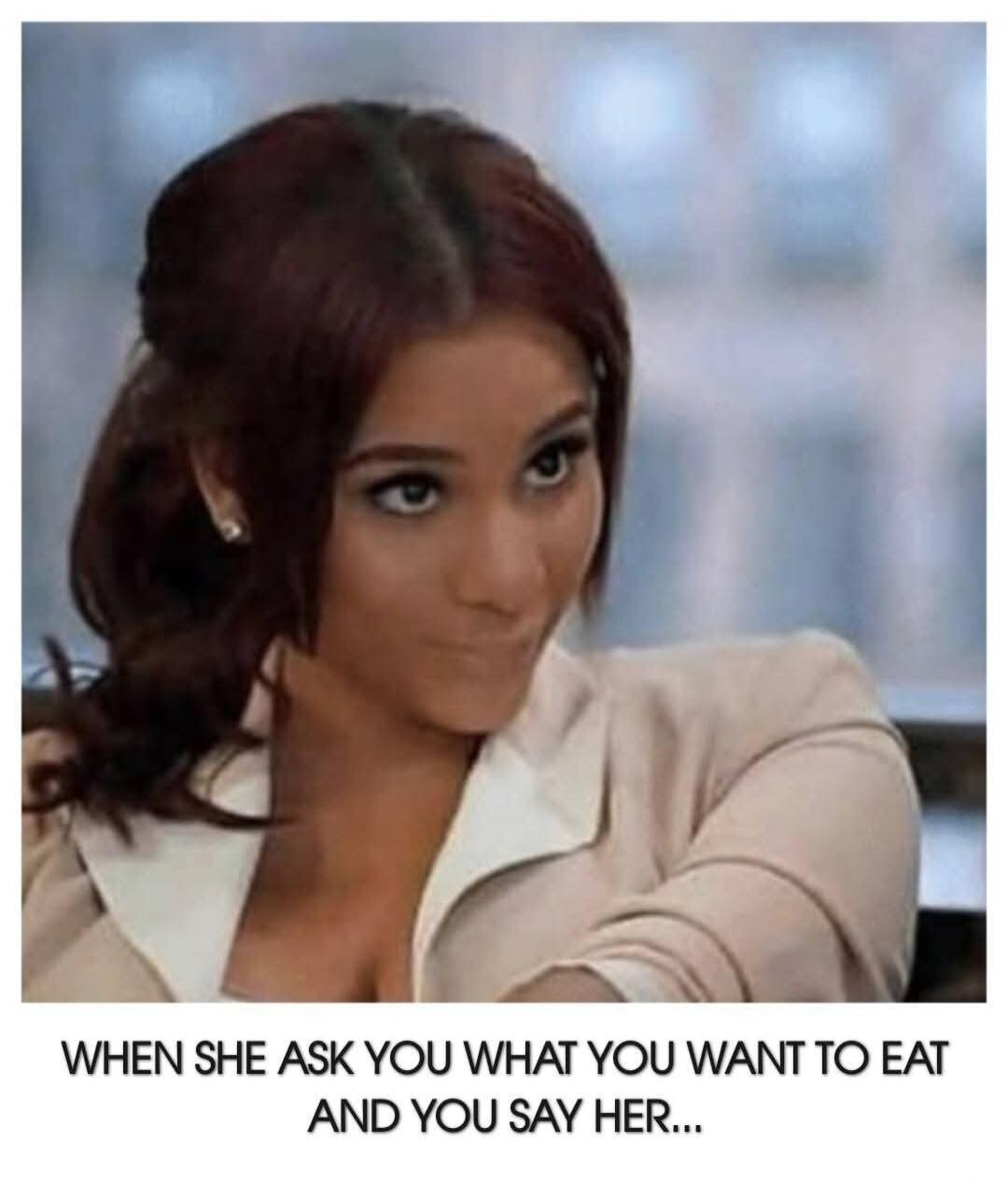 WHEN SHE ASK YOU WHAT YOU WANT TO EAT AND YOU SAY HER...