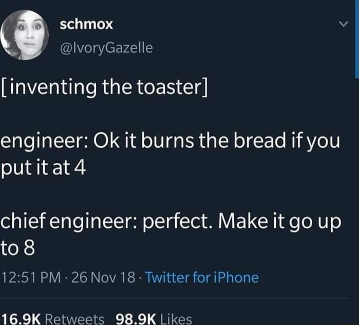 schmox N NvoryGazelle inventing the toaster engineer Ok it burns the bread if you putitat4 chief engineer perfect Make it go up to8 1251 PM 26 Nov 18 Twitter for iPhone 169K Retweets 989K likes