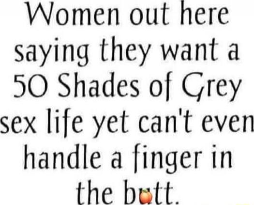 Women out here saying they want a 50 Shades of Grey sex life yet can't even handle a finger in the butt. 🍑