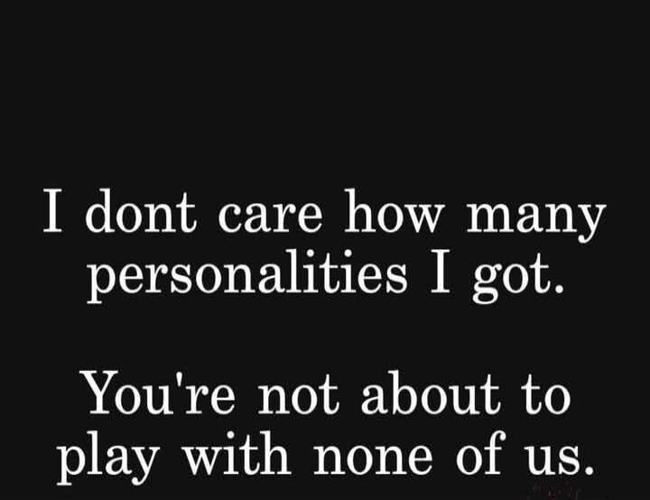 I dont care how many personalities I got. You're not about to play with none of us.