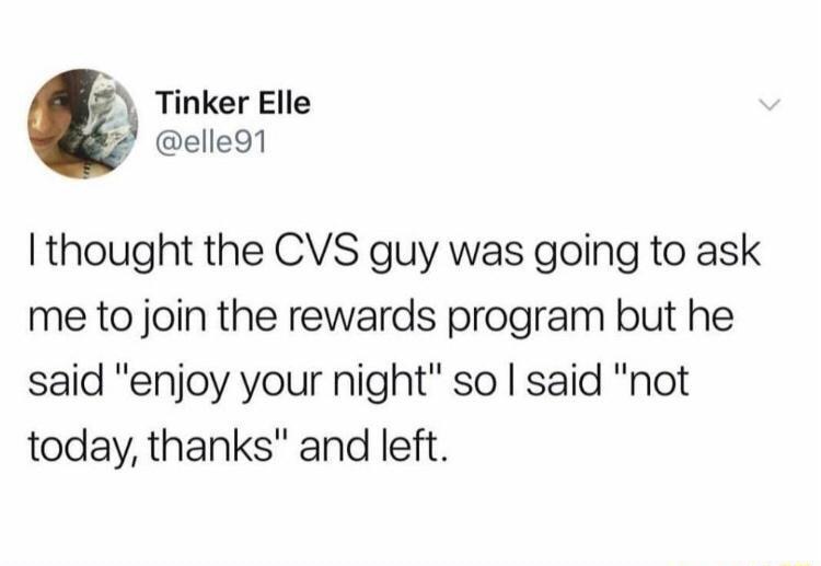 Tinker Elle elle91 thought the CVS guy was going to ask me to join the rewards program but he said enjoy your night so said not today thanks and left