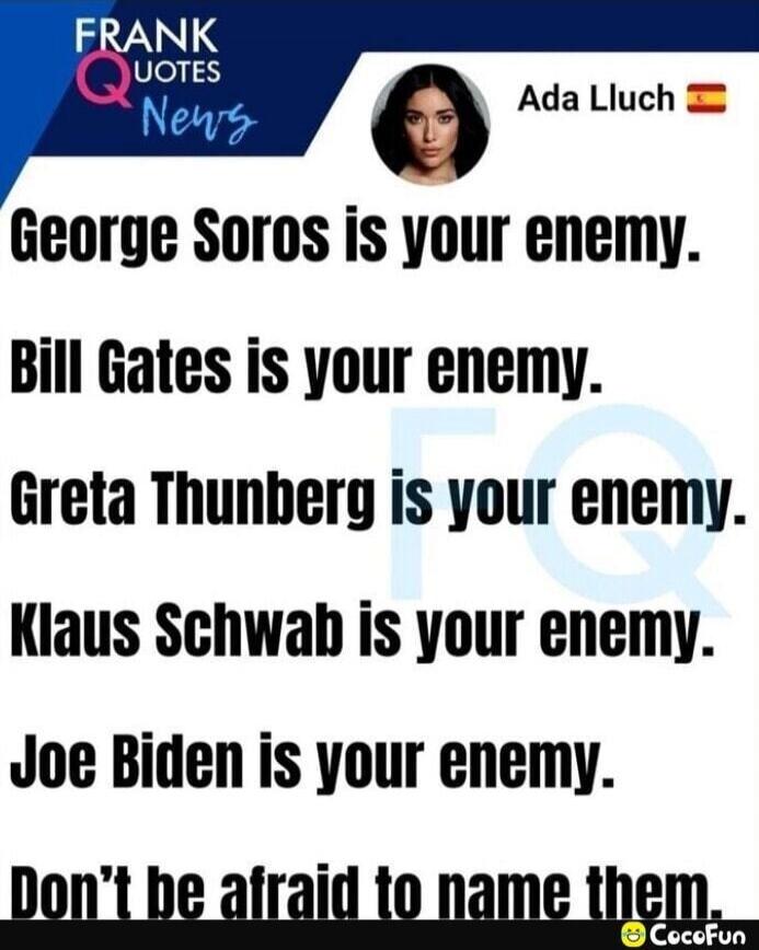 George Soros is your enemy. Bill Gates is your enemy. Greta Thunberg is your enemy. Klaus Schwab is your enemy. Joe Biden is your enemy. Don't be afraid to name them.