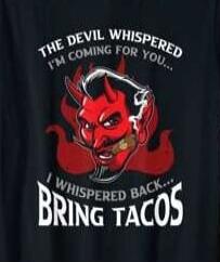 THE DEVIL WHISPERED I'M COMING FOR YOU... I WHISPERED BACK... BRING TACOS