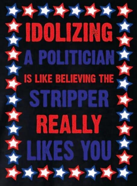 IDOLIZING A POLITICIAN IS LIKE BELIEVING THE STRIPPER REALLY LIKES YOU