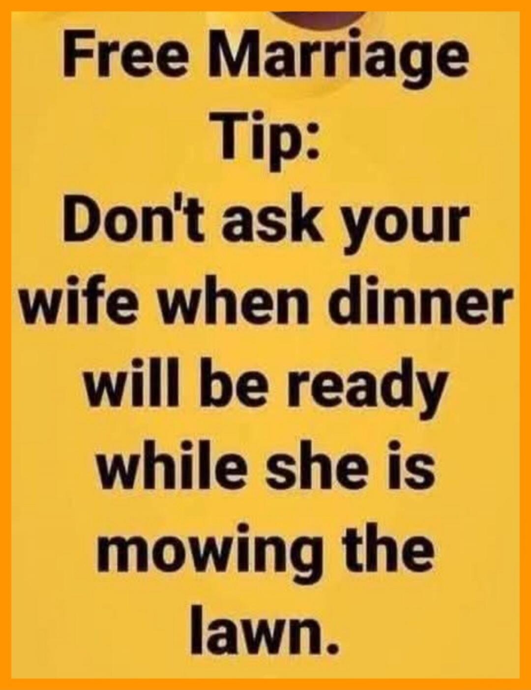 Free Marriage Tip: Don't ask your wife when dinner will be ready while she is mowing the lawn.