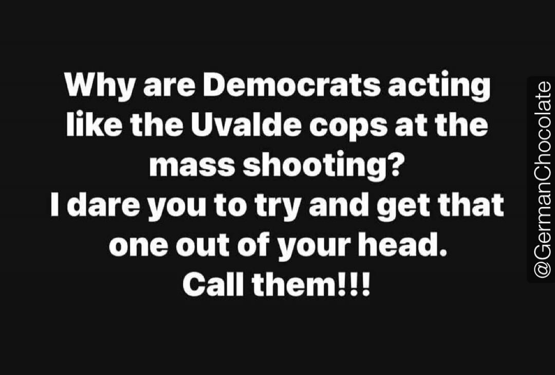 Why are Democrats acting like the Uvalde cops at the mass shooting? I dare you to try and get that one out of your head. Call them!!! @GermanChocolate