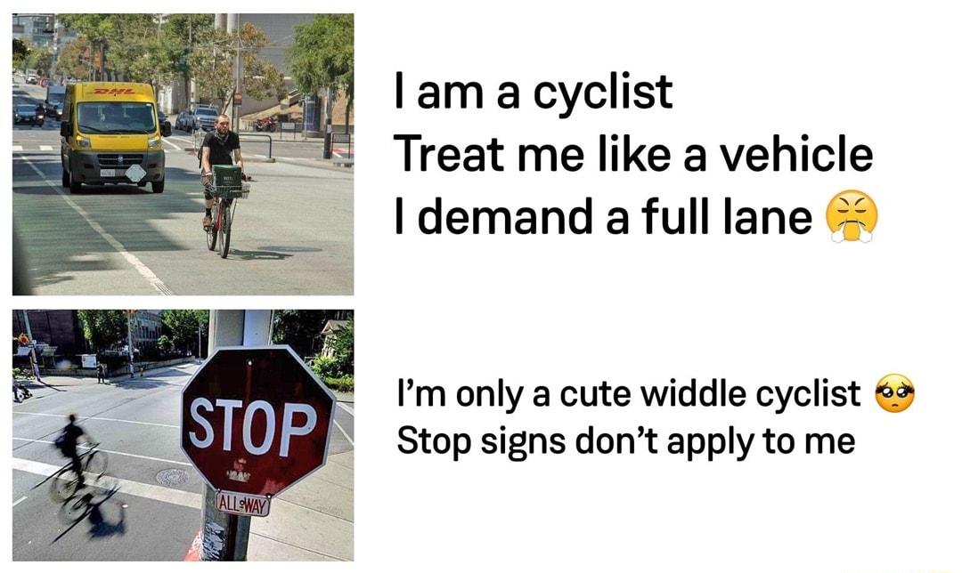 am a cyclist Treat me like a vehicle demand a full lane Im only a cute widdle cyclist 2 Stop signs dont apply to me