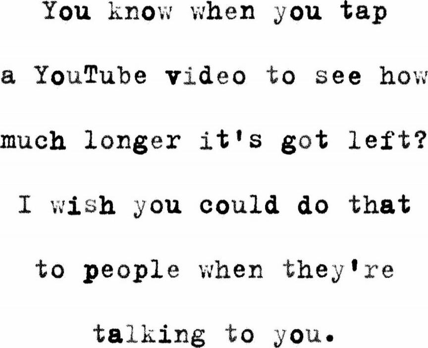You know when you tap a YouTube video to see how much longer it's got left? I wish you could do that to people when they're talking to you.