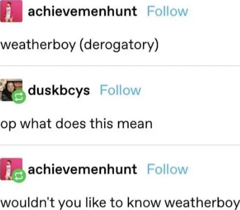 achievemenhunt Follow weatherboy derogatory lduskbcys Follow op what does this mean machievemenhunt Follow wouldnt you like to know weatherboy