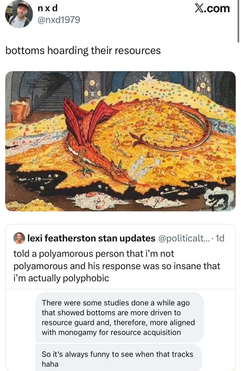 bottoms hoarding their resources
There were some studies done a while ago that showed bottoms are more driven to resource guard and, therefore, more aligned with monogamy for resource acquisition
So it’s always funny to see when that tracks haha