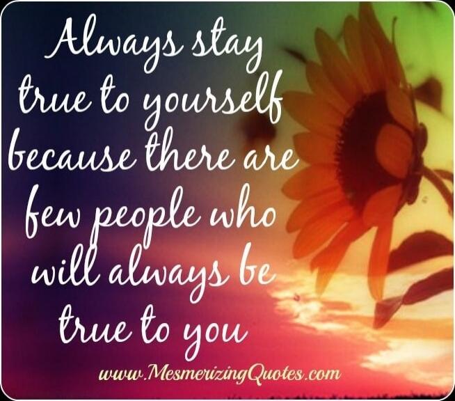 Always stay true to yourself because there are few people who will always be true to you