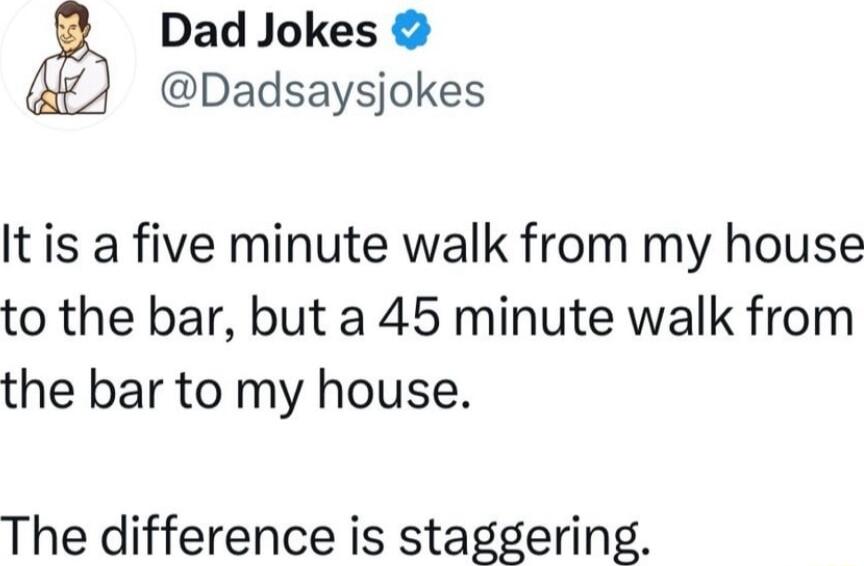 Dad Jokes Dadsaysjokes Itis a five minute walk from my house to the bar but a 45 minute walk from the bar to my house The difference is staggering