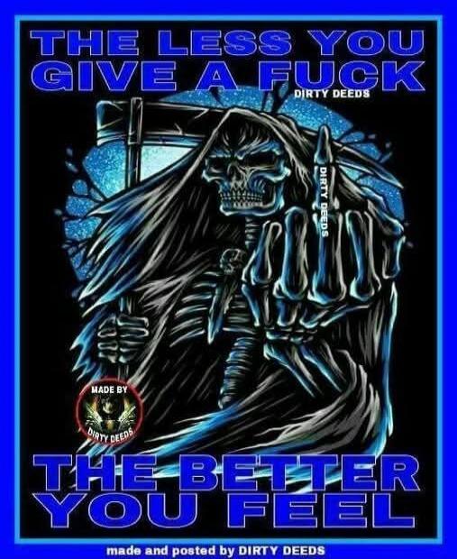 THE LESS YOU GIVE A FUCK THE BETTER YOU FEEL. DIRTY DEEDS. MADE BY DIRTY DEEDS. made and posted by DIRTY DEEDS.