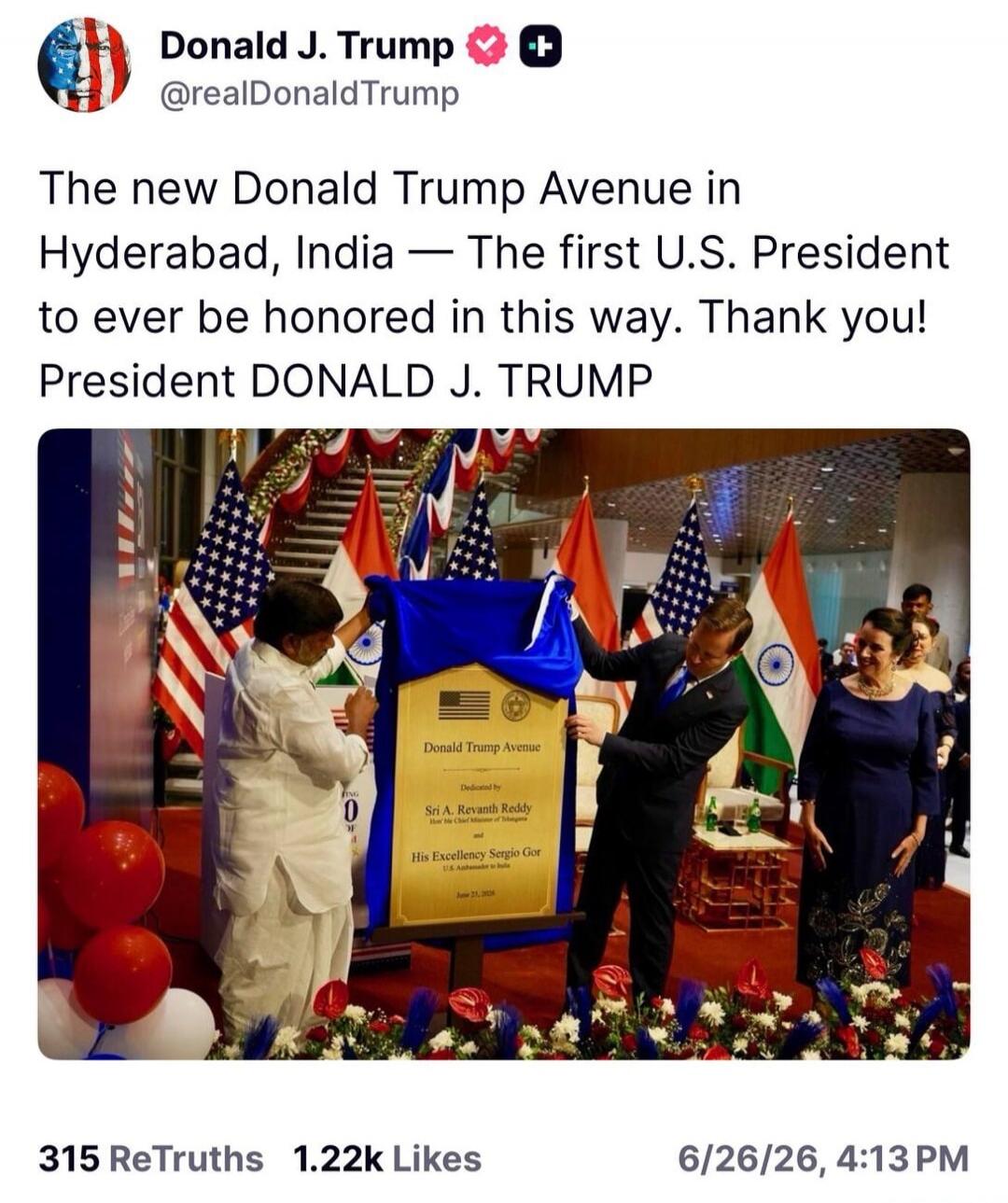 Donald J. Trump @realDonaldTrump The new Donald Trump Avenue in Hyderabad, India — The first U.S. President to ever be honored in this way. Thank you! President DONALD J. TRUMP. Plaque reads: Donald Trump Avenue Dedicated by Sri A. Revanth Reddy Hon'ble Chief Minister of Telangana and His Excellency Sergio Gor U.S. Ambassador to India June 21, 2026