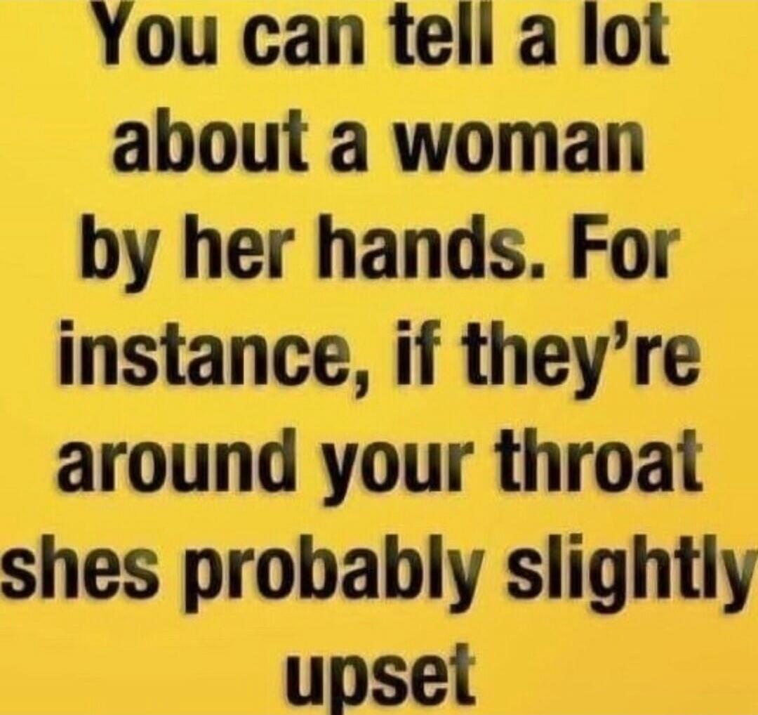 You can tell a lot about a woman by her hands. For instance, if they’re around your throat she’s probably slightly upset