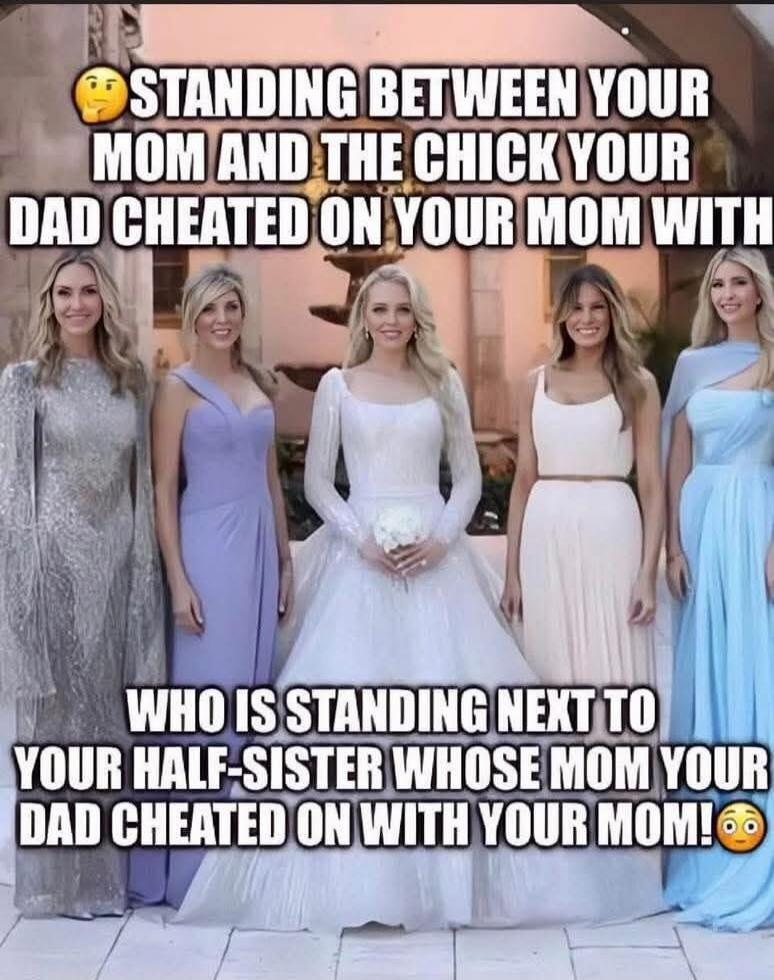 STANDING BETWEEN YOUR MOM AND THE CHICK YOUR DAD CHEATED ON YOUR MOM WITH WHO IS STANDING NEXT TO YOUR HALF-SISTER WHOSE MOM YOUR DAD CHEATED ON WITH YOUR MOM!