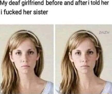My deaf girlfriend before and afteri told her i fucked her sister