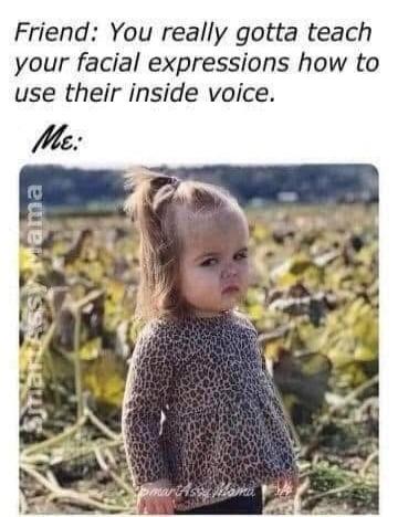 Friend: You really gotta teach your facial expressions how to use their inside voice. Me: