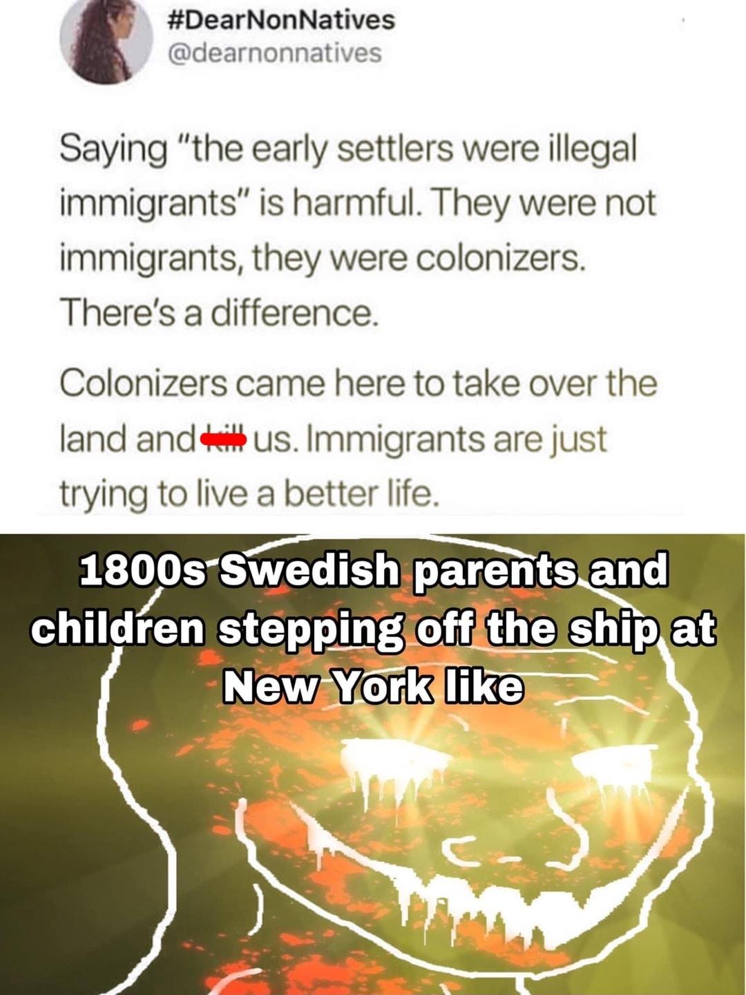 DearNonNatives dearnonnatives Saying the early settlers were illegal immigrants is harmful They were not immigrants they were colonizers Theres a difference Colonizers came here to take over the land and s us Immigrants are just trying to live a better life