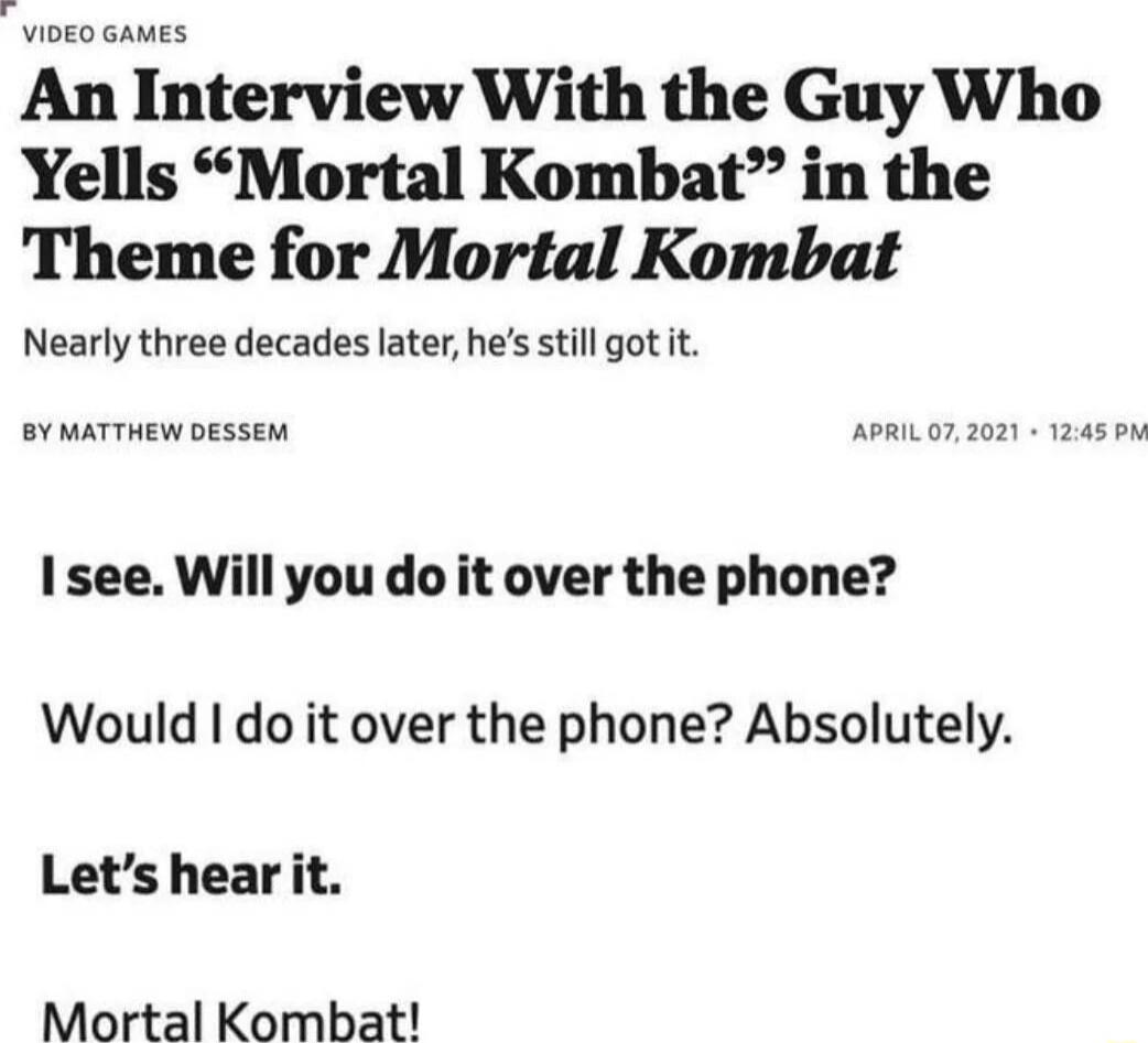 VIDEO GAMES An Interview With the Guy Who Yells Mortal Kombat in the Theme for Mortal Kombat Nearly three decades later hes stil got it Isee Will you do it over the phone Would do it over the phone Absolutely Lets hear it Mortal Kombat