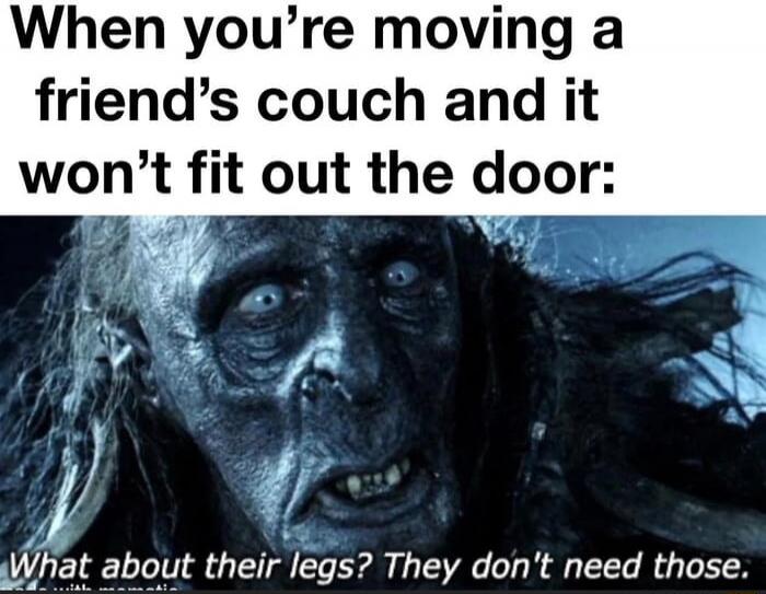 When you're moving a friend's couch and it won't fit out the door:
What about their legs? They don't need those.