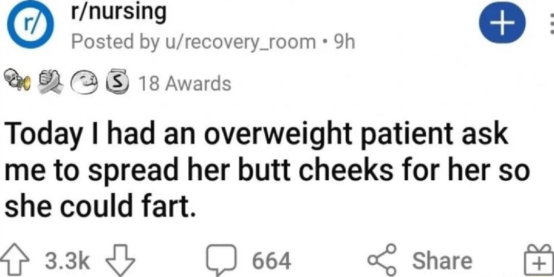 rnursing e E Posted by urecovery_foom 9h W R3S 18 Awards Today had an overweight patient ask me to spread her butt cheeks for her so she could fart 4 33k b 664 o Share