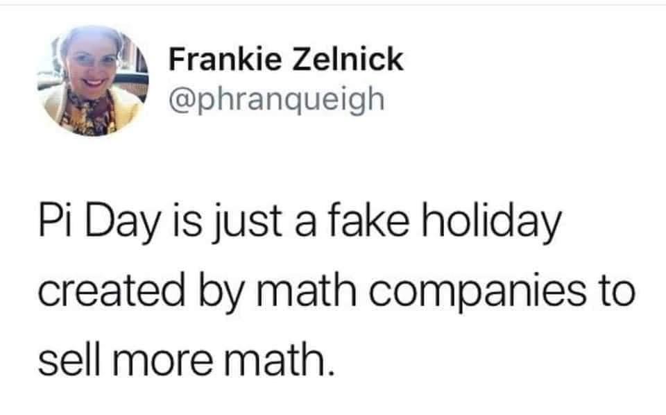 44 Frankie Zelnick k1 phranqueigh Pi Day is just a fake holiday created by math companies to sell more math