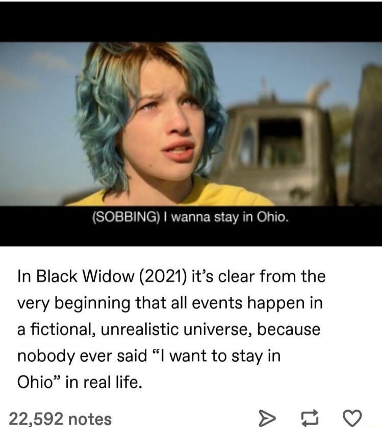 SOBBING wanna stay in Ohio In Black Widow 2021 its clear from the very beginning that all events happen in a fictional unrealistic universe because nobody ever said I want to stay in Ohio in real life 0 3 22592 notes