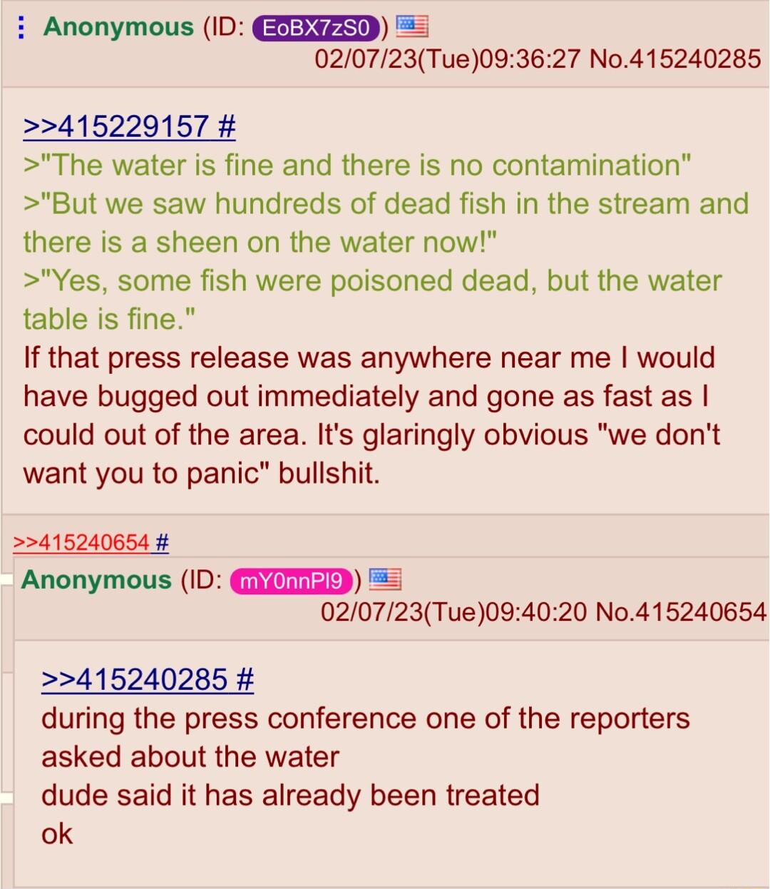 D 020723Tue093627 No415240285 i Anonymous ID 415229157 The water is fine and there is no contamination But we saw hundreds of dead fish in the stream and there is a sheen on the water now Yes some fish were poisoned dead but the water table is fine If that press release was anywhere near me would have bugged out immediately and gone as fast as could out of the area Its glaringly obvious we dont wa
