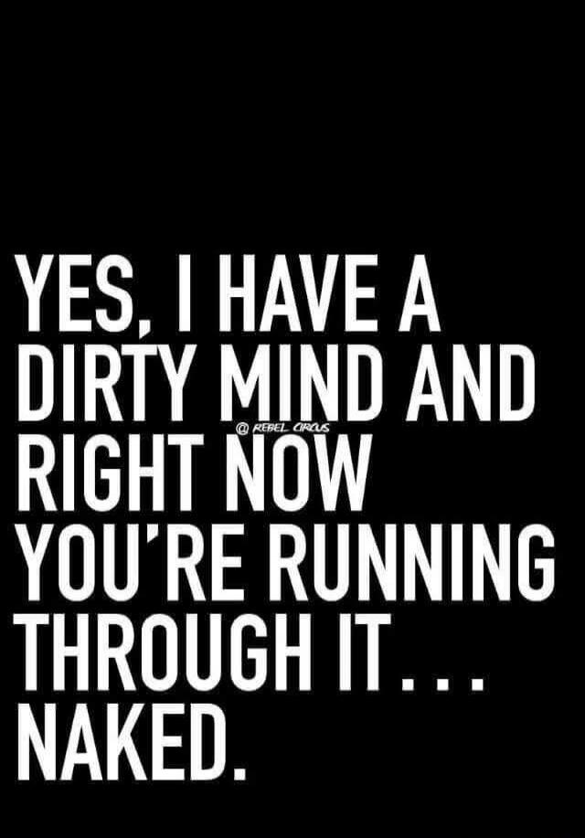 YES, I HAVE A DIRTY MIND AND RIGHT NOW YOU'RE RUNNING THROUGH IT... NAKED.