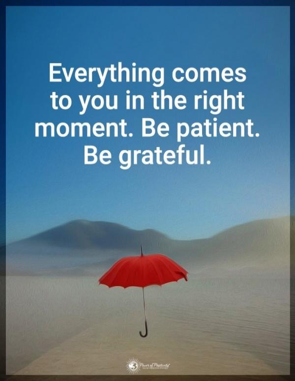 Everything comes to you in the right moment. Be patient. Be grateful.