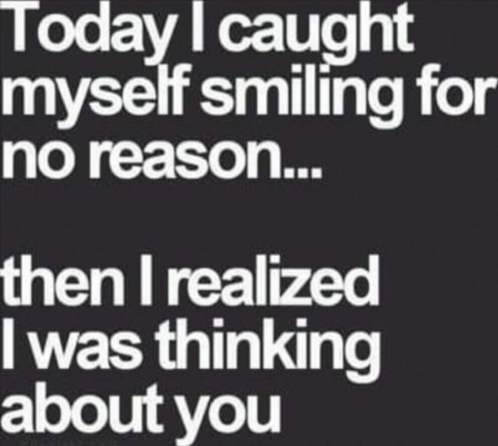 Today I caught myself smiling for no reason... then I realized I was thinking about you