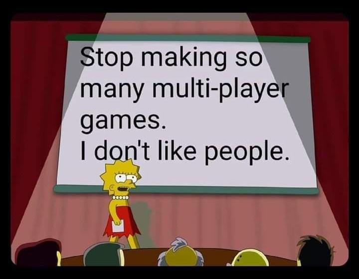 Stop making so many multi player games I dont like people