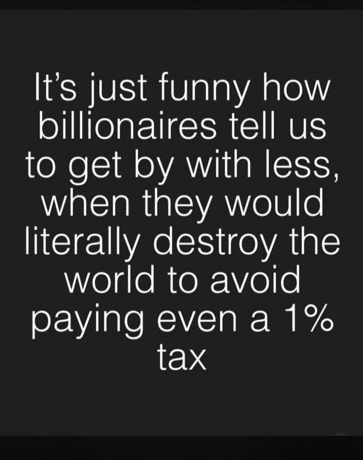 It's just funny how billionaires tell us to get by with less, when they would literally destroy the world to avoid paying even a 1% tax