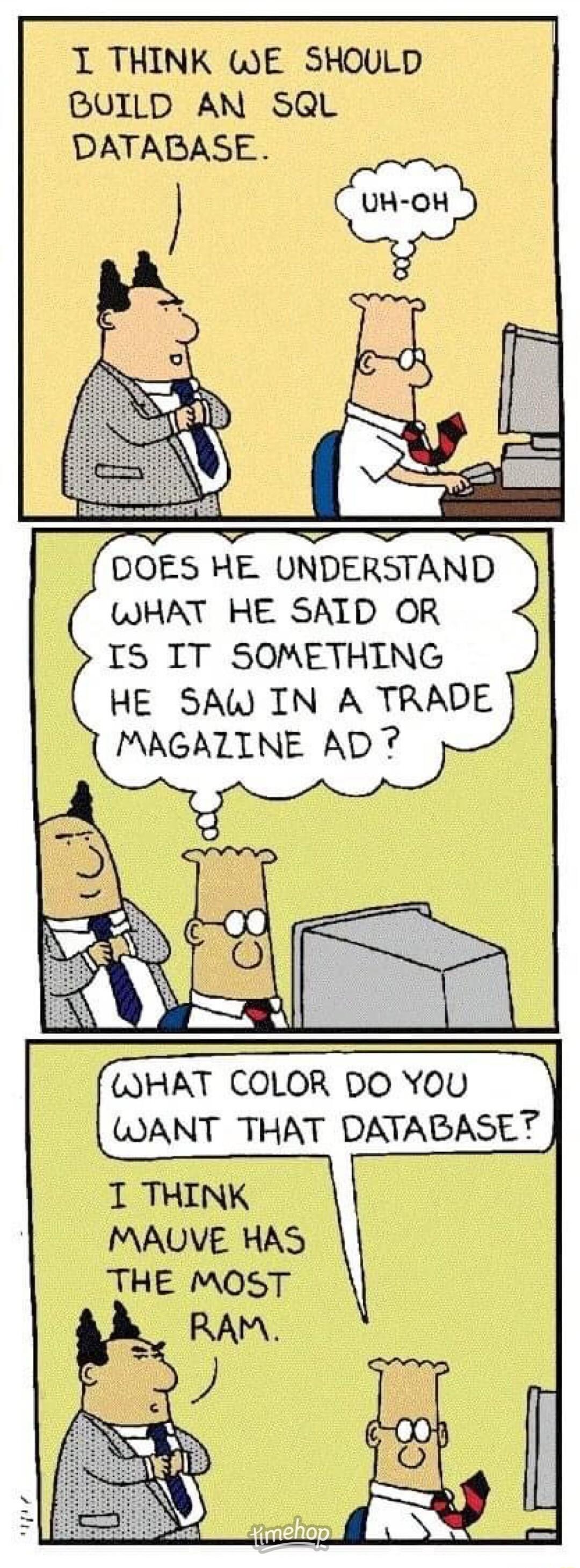 T THINK WE SHOULD BUILD AN SQL DATABASE DOES HE UNDERSTAND WHAT HE SAID OR IS IT SOMETHING HE SAW IN A TRADE MAGALZINE AD7 GWHAT COLOR DO YOU WANT THAT DATABASET T THINK MAUVE HAS