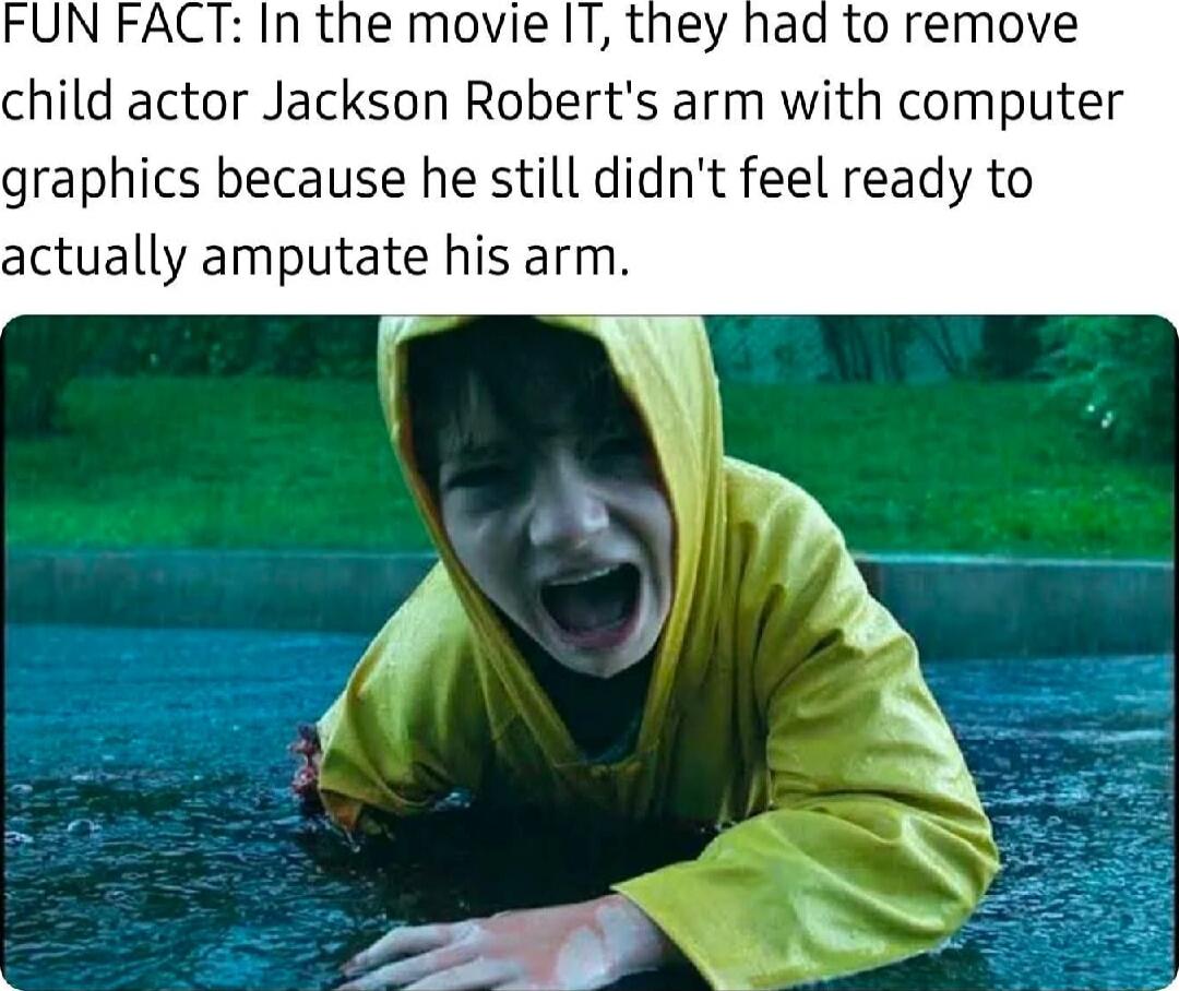 FUN FACT: In the movie IT, they had to remove child actor Jackson Robert's arm with computer graphics because he still didn't feel ready to actually amputate his arm.