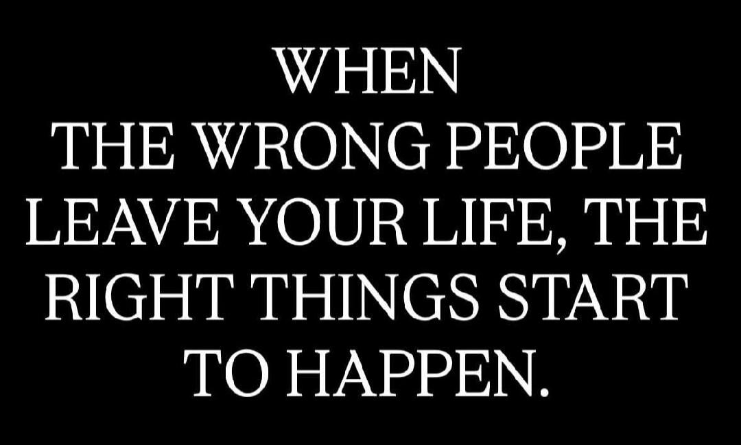 WHEN THE WRONG PEOPLE LEAVE YOUR LIFE, THE RIGHT THINGS START TO HAPPEN.