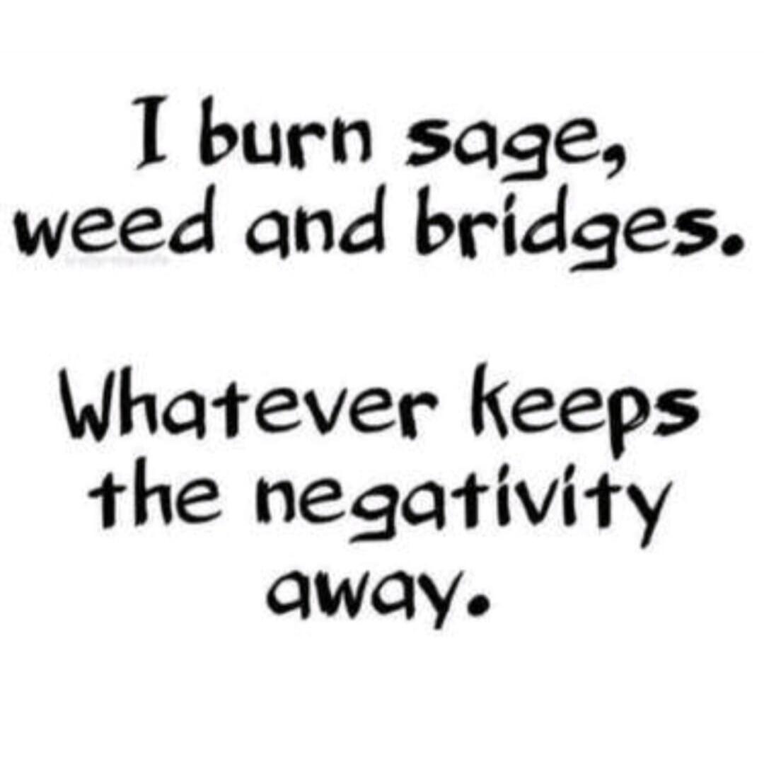 I burn sage, weed and bridges. Whatever keeps the negativity away.